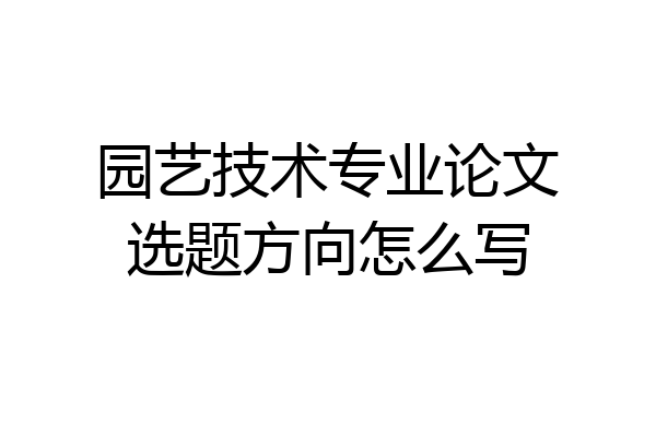 园艺技术专业论文选题方向怎么写