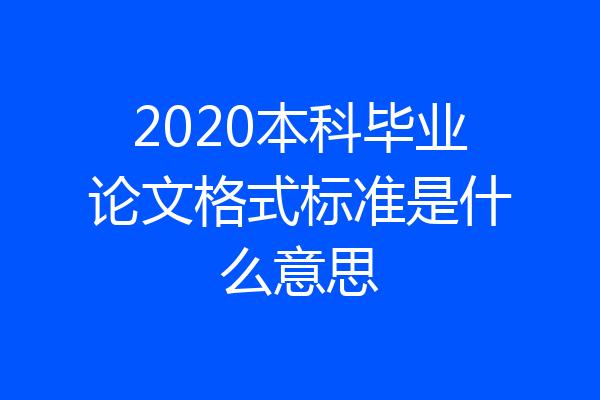 2020本科毕业论文格式标准是什么意思