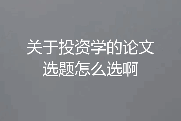 关于投资学的论文选题怎么选啊