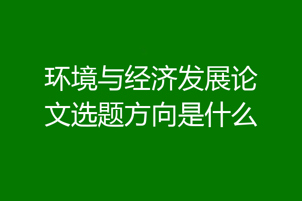 环境与经济发展论文选题方向是什么