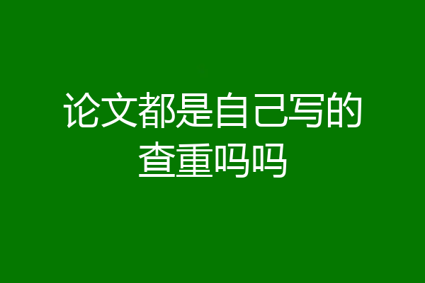 论文都是自己写的查重吗吗
