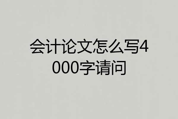 会计论文怎么写4000字请问