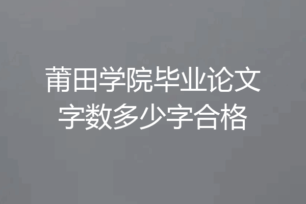 莆田学院毕业论文字数多少字合格