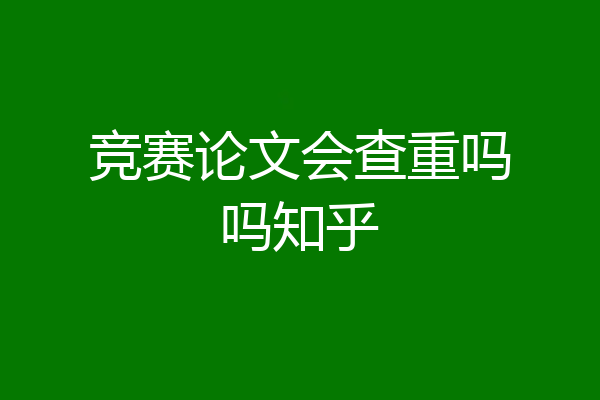 竞赛论文会查重吗吗知乎