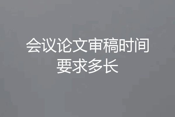会议论文审稿时间要求多长