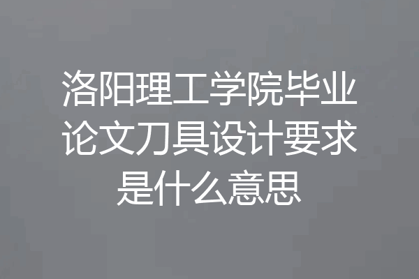 洛阳理工学院毕业论文刀具设计要求是什么意思