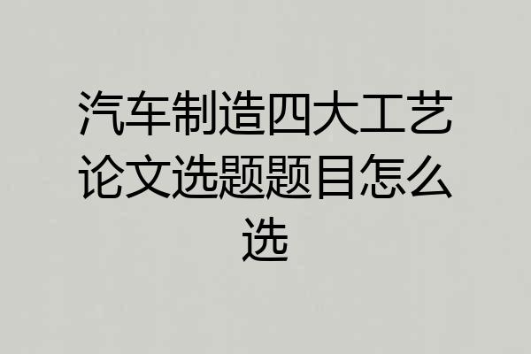 汽车制造四大工艺论文选题题目怎么选