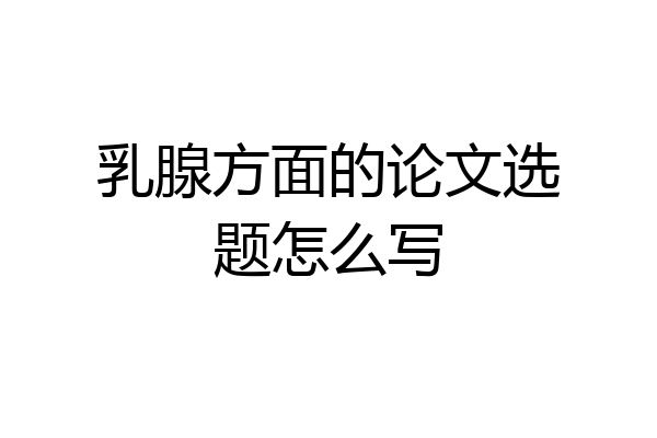 乳腺方面的论文选题怎么写