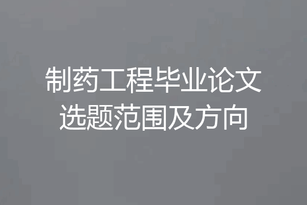 制药工程毕业论文选题范围及方向