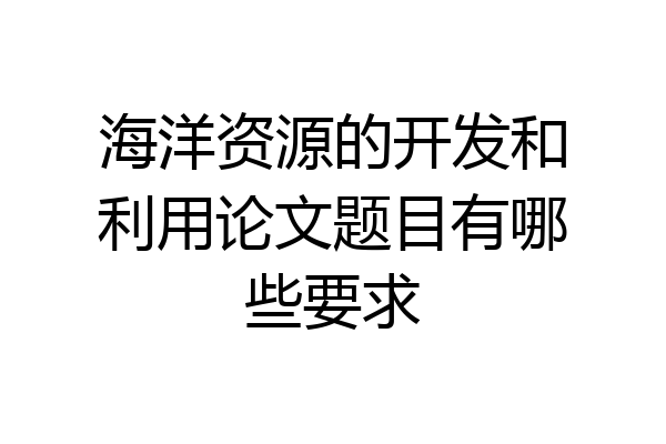 海洋资源的开发和利用论文题目有哪些要求