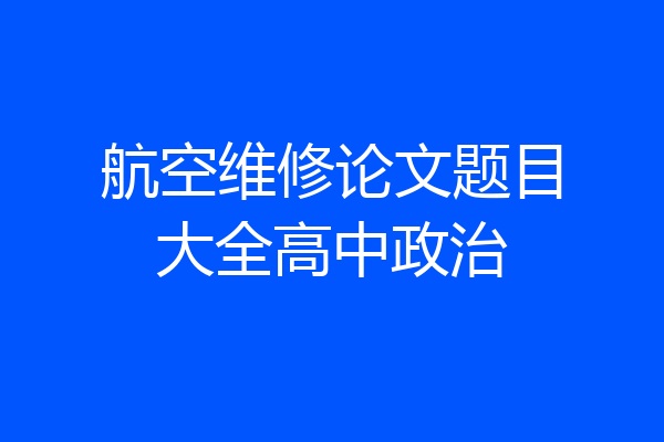 航空维修论文题目大全高中政治