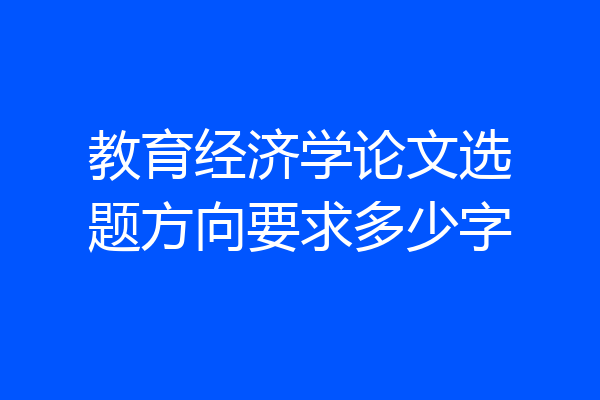 教育经济学论文选题方向要求多少字