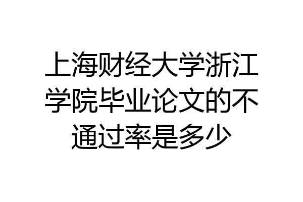 上海财经大学浙江学院毕业论文的不通过率是多少