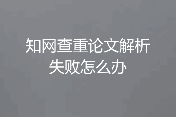知网查重论文解析失败怎么办