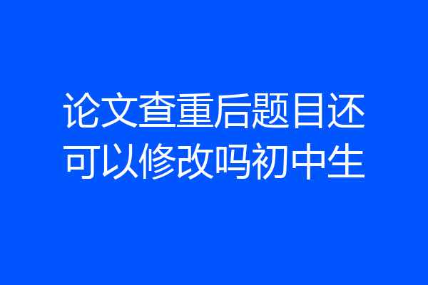 论文查重后题目还可以修改吗初中生