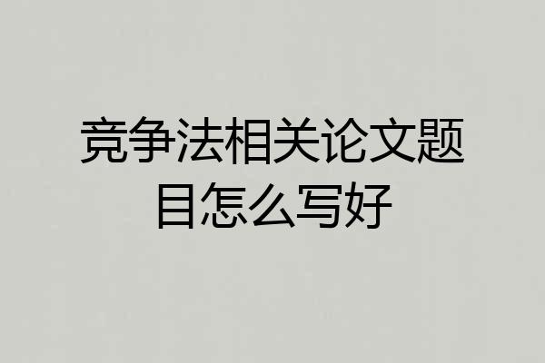 竞争法相关论文题目怎么写好