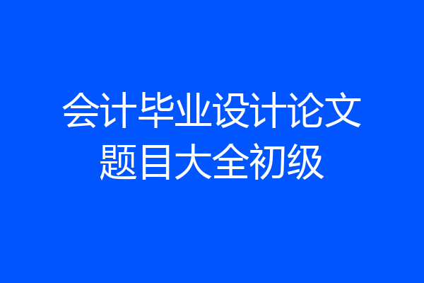 会计毕业设计论文题目大全初级