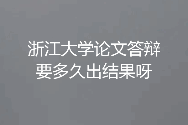 浙江大学论文答辩要多久出结果呀