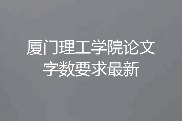 厦门理工学院论文字数要求最新