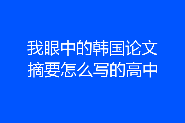 我眼中的韩国论文摘要怎么写的高中