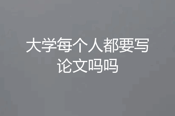 大学每个人都要写论文吗吗