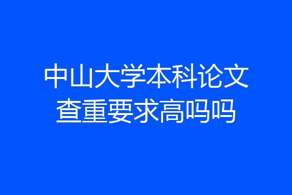 中山大学本科论文查重要求高吗吗