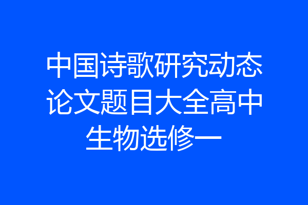 中国诗歌研究动态论文题目大全高中生物选修一