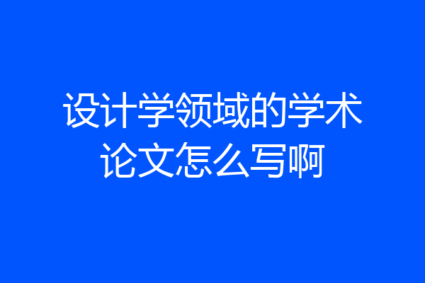 设计学领域的学术论文怎么写啊