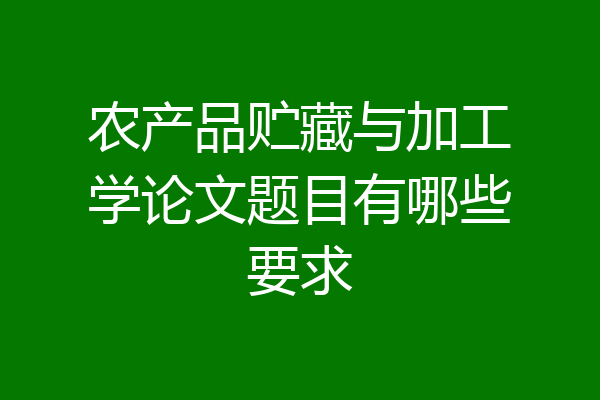 农产品贮藏与加工学论文题目有哪些要求