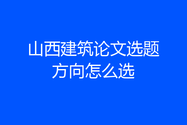 山西建筑论文选题方向怎么选