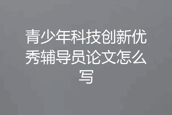 青少年科技创新优秀辅导员论文怎么写
