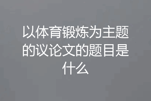 以体育锻炼为主题的议论文的题目是什么