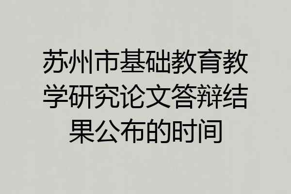 苏州市基础教育教学研究论文答辩结果公布的时间