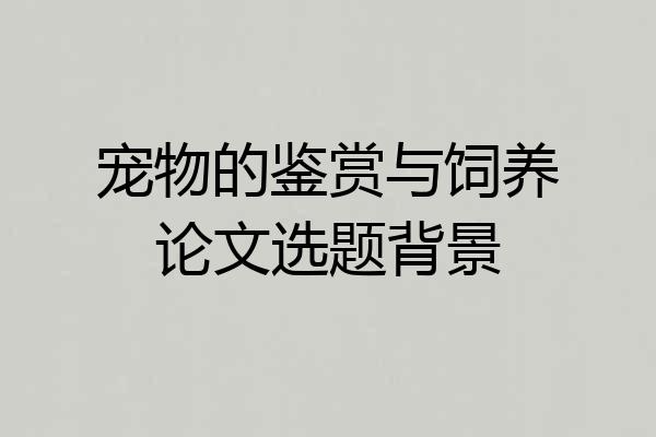宠物的鉴赏与饲养论文选题背景