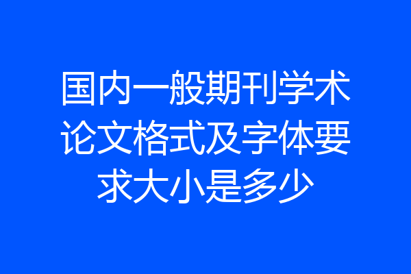 国内一般期刊学术论文格式及字体要求大小是多少