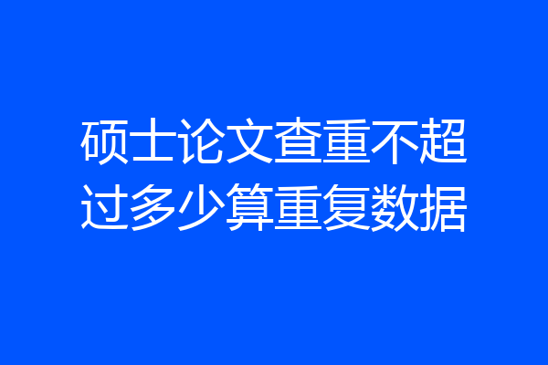 硕士论文查重不超过多少算重复数据