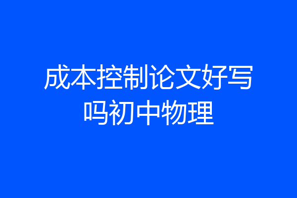 成本控制论文好写吗初中物理