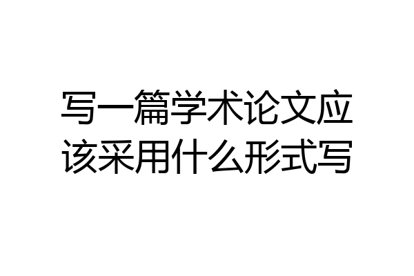 写一篇学术论文应该采用什么形式写