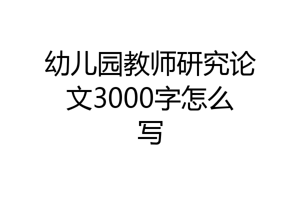 幼儿园教师研究论文3000字怎么写