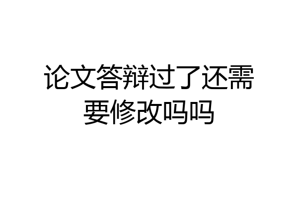 论文答辩过了还需要修改吗吗