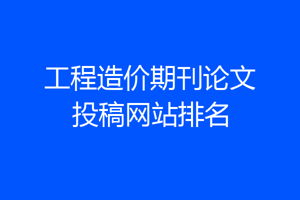 工程造价期刊论文投稿网站排名