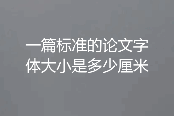 一篇标准的论文字体大小是多少厘米