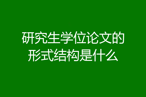 研究生学位论文的形式结构是什么