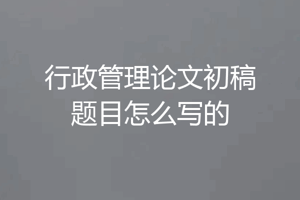 行政管理论文初稿题目怎么写的