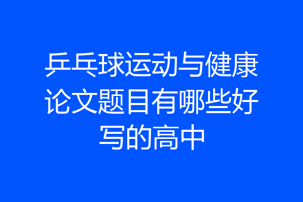乒乓球运动与健康论文题目有哪些好写的高中