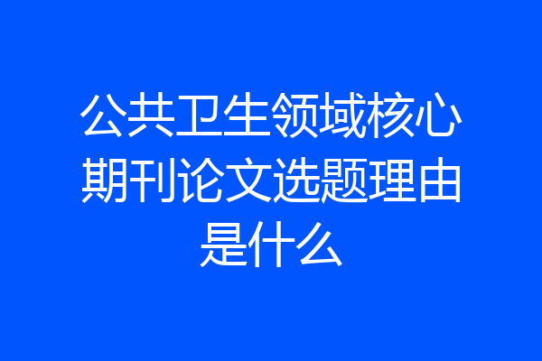 公共卫生领域核心期刊论文选题理由是什么