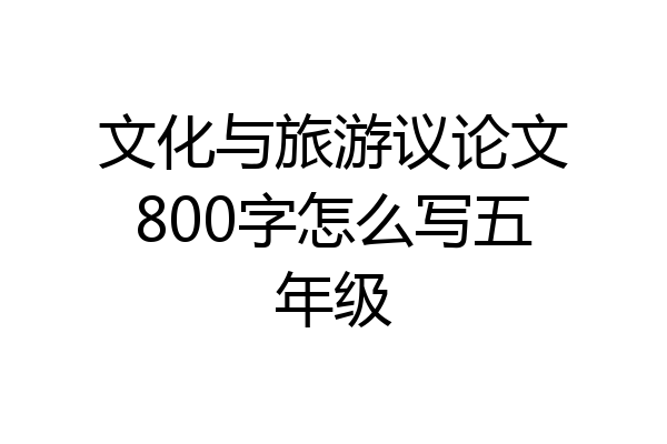 文化与旅游议论文800字怎么写五年级
