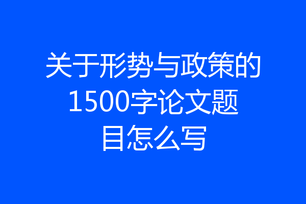关于形势与政策的1500字论文题目怎么写