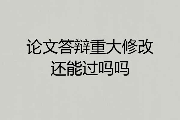 论文答辩重大修改还能过吗吗