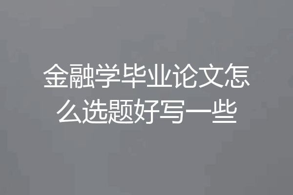 金融学毕业论文怎么选题好写一些